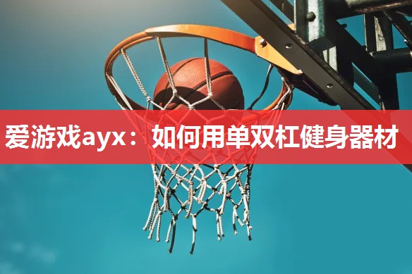 爱游戏ayx：如何用单双杠健身器材