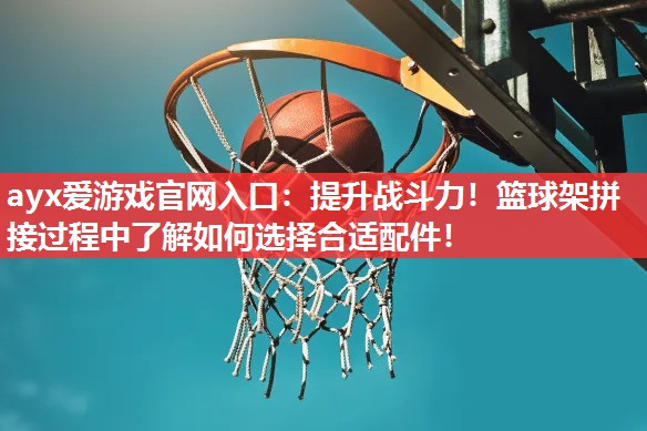 ayx爱游戏官网入口：提升战斗力！篮球架拼接过程中了解如何选择合适配件！