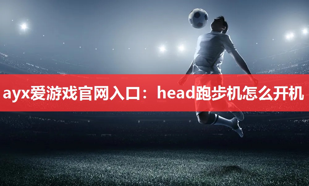 ayx爱游戏官网入口：head跑步机怎么开机