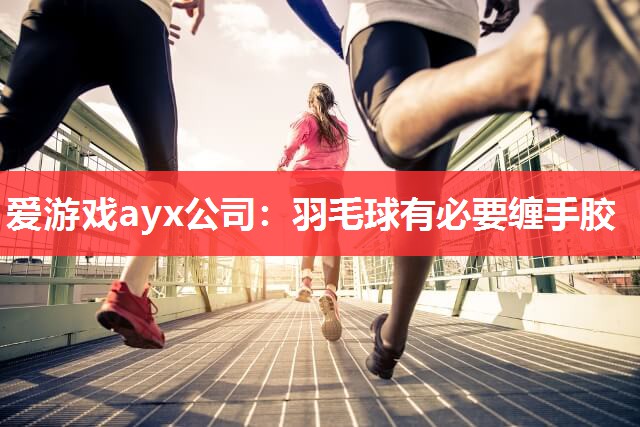 爱游戏ayx公司：羽毛球有必要缠手胶