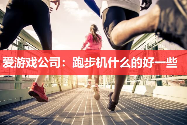 爱游戏公司：跑步机什么的好一些