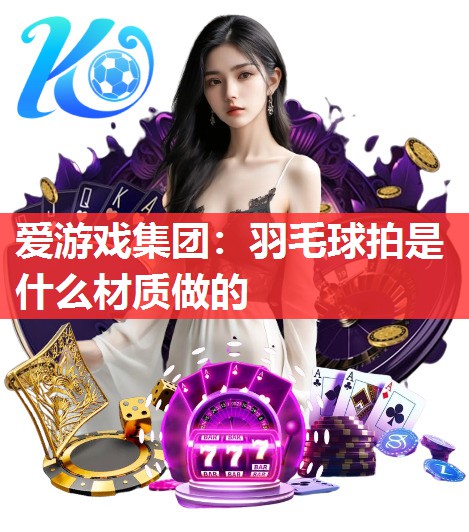 爱游戏集团：羽毛球拍是什么材质做的