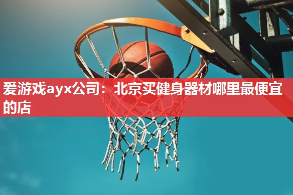 爱游戏ayx公司：北京买健身器材哪里最便宜的店