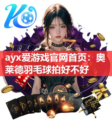 ayx爱游戏官网首页：奥莱德羽毛球拍好不好