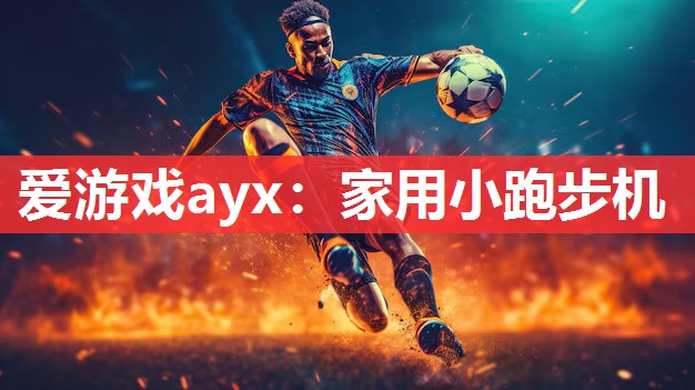 爱游戏ayx：家用小跑步机