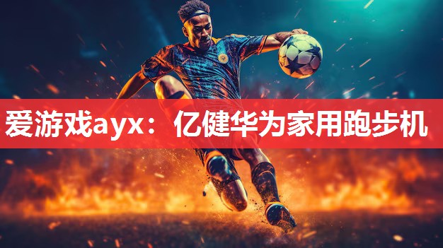 爱游戏ayx：亿健华为家用跑步机