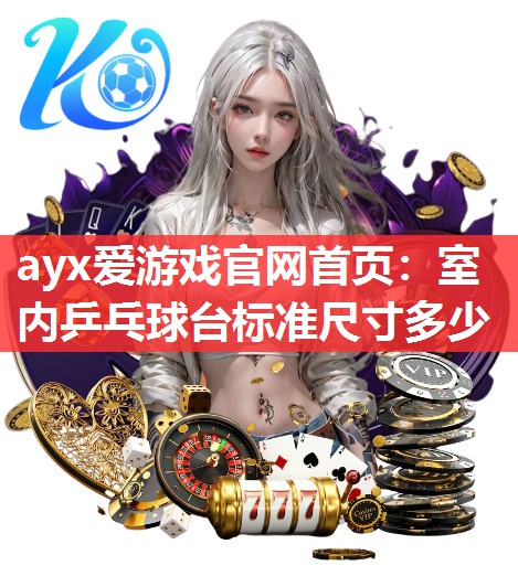 ayx爱游戏官网首页：室内乒乓球台标准尺寸多少